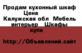 Продам кухонный шкаф › Цена ­ 2 000 - Калужская обл. Мебель, интерьер » Шкафы, купе   